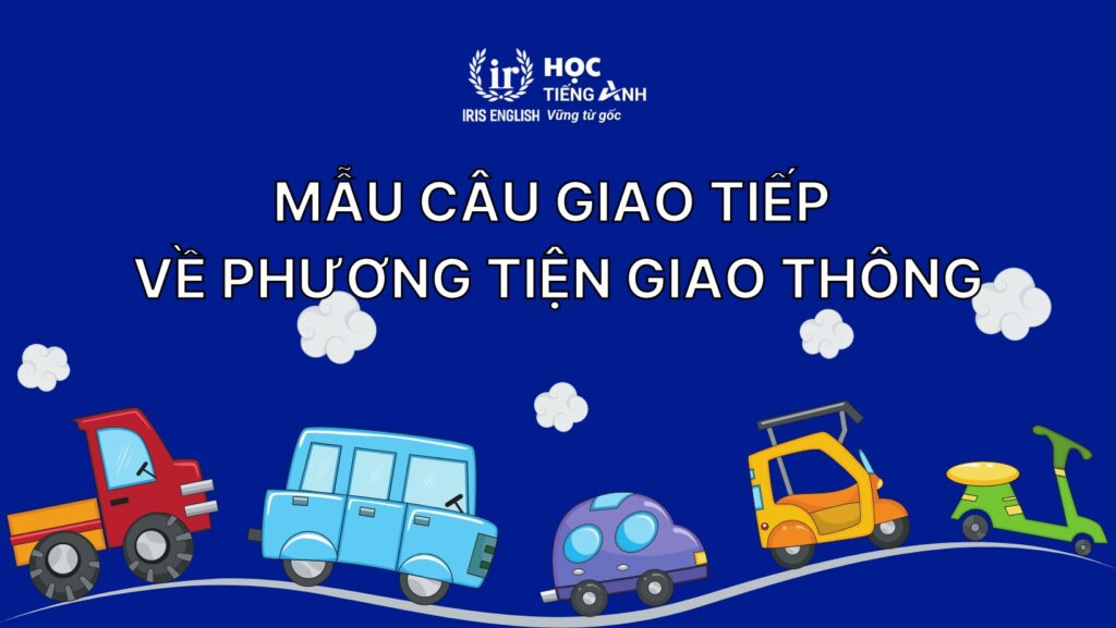100+ từ vựng về các loại phương tiện giao thông bằng tiếng Anh 5 Mẫu câu giao tiếp về các loại giao thông bằng tiếng Anh