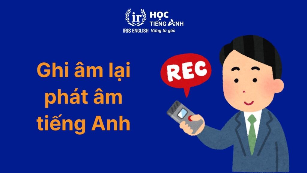 12+ bí quyết học tiếng Anh hiệu quả, đơn giản tại nhà 4 Ghi âm lại phát âm tiếng Anh