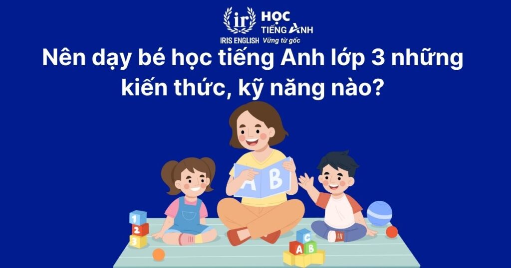 Nên dạy bé học tiếng Anh lớp 3 những kiến thức, kỹ năng nào?