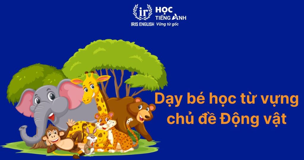 Dạy tiếng Anh cho bé 5 tuổi qua học từ vựng theo chủ đề Động vật