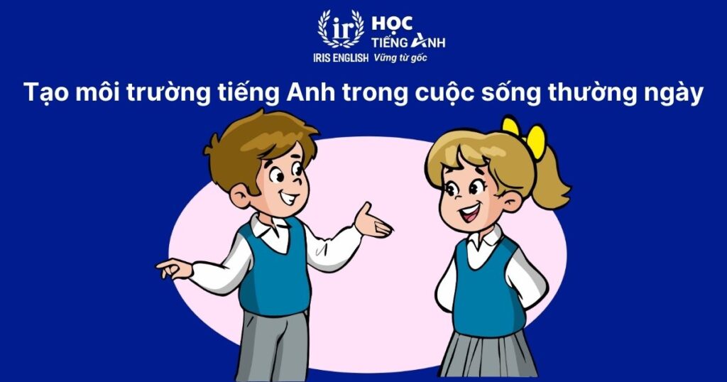 Cẩm nang giáo dục: 5+ cách dạy bé học tiếng Anh lớp 4 hiệu quả 2 Cách dạy bé học tiếng Anh lớp 4 - Tạo môi trường tiếng Anh thường xuyên