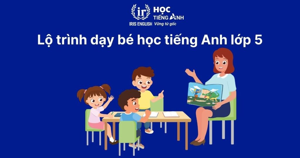 Cách dạy bé học tiếng Anh lớp 5 hiệu quả, nhanh chóng tại nhà 3 Lộ trình dạy bé học tiếng Anh lớp 5 chi tiết