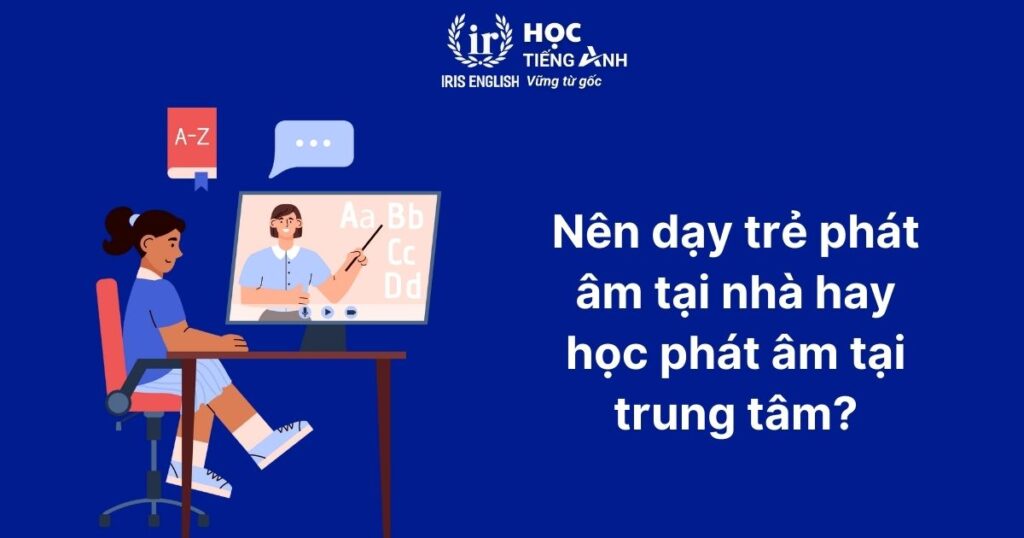 TOP 8 cách dạy phát âm tiếng Anh cho trẻ em chuẩn như người bản xứ 4 Nên dạy trẻ phát âm tại nhà hay học phát âm tại trung tâm?