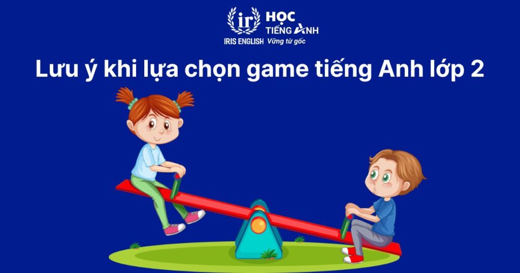 Lưu ý khi lựa chọn game tiếng Anh lớp 2 cho bé mà không sử dụng thiết bị điện tử