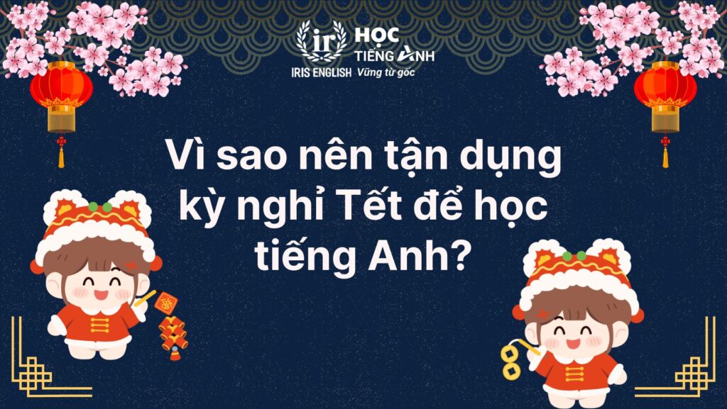 Vì sao nên tận dụng kỳ nghỉ Tết để học tiếng Anh?