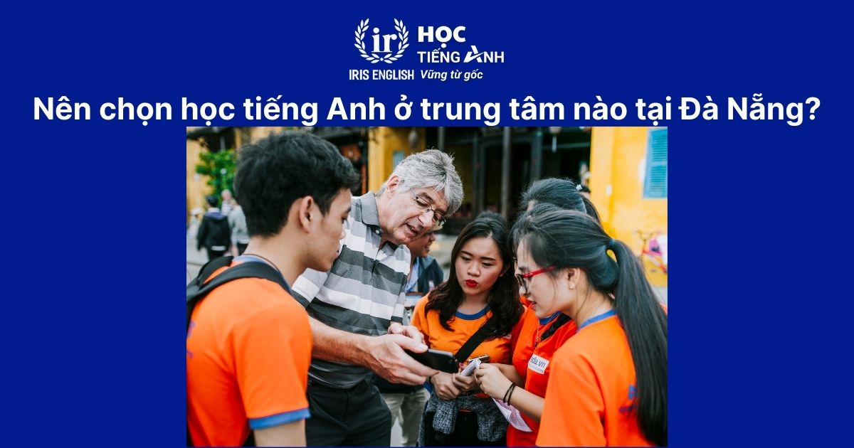 Nên chọn học tiếng Anh ở trung tâm nào tại Đà Nẵng? - Đáp án là IRIS English