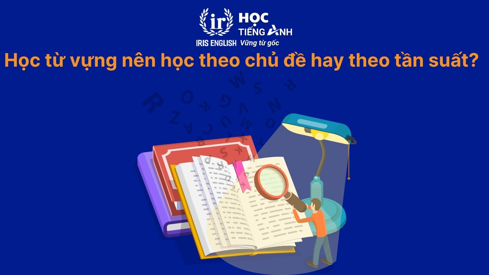 Hỏi xoáy đáp xoay về cách học từ vựng tiếng Anh 2025 1 Hỏi xoáy đáp xoay: Học từ vựng nên học theo chủ đề hay theo tần suất?